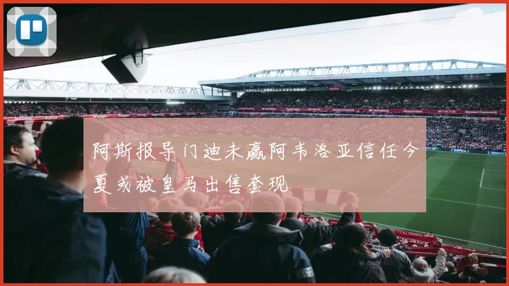 阿斯报导门迪未赢阿韦洛亚信任今夏或被皇马出售套现