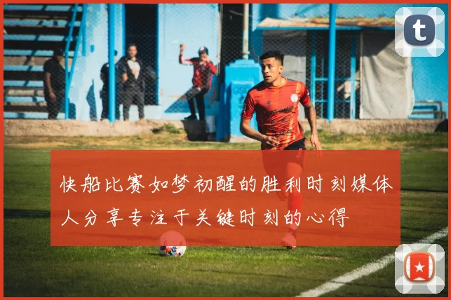 快船比赛如梦初醒的胜利时刻媒体人分享专注于关键时刻的心得