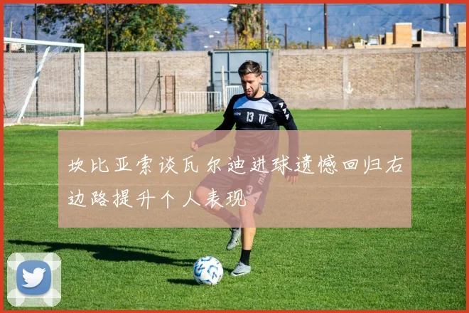 坎比亚索谈瓦尔迪进球遗憾回归右边路提升个人表现