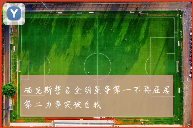 福克斯誓言全明星争第一不再屈居第二力争突破自我