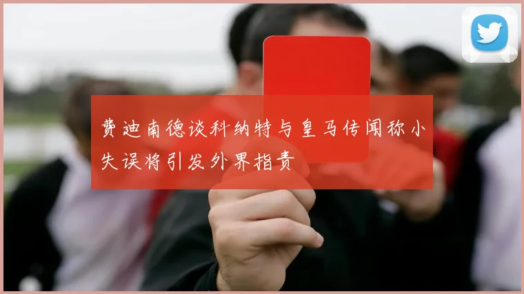 费迪南德谈科纳特与皇马传闻称小失误将引发外界指责