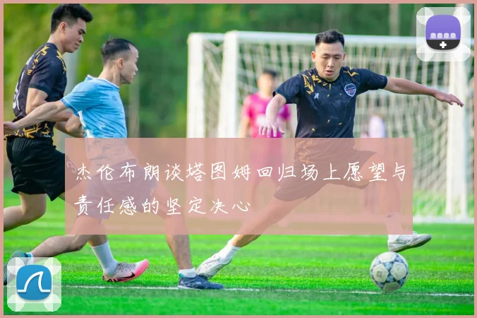 杰伦布朗谈塔图姆回归场上愿望与责任感的坚定决心