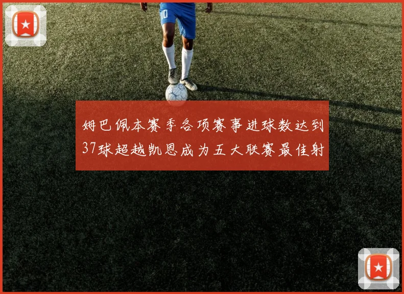 姆巴佩本赛季各项赛事进球数达到37球超越凯恩成为五大联赛最佳射手