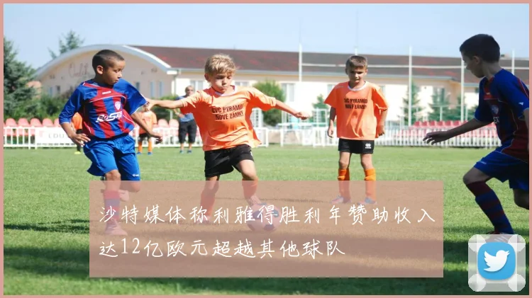 沙特媒体称利雅得胜利年赞助收入达12亿欧元超越其他球队