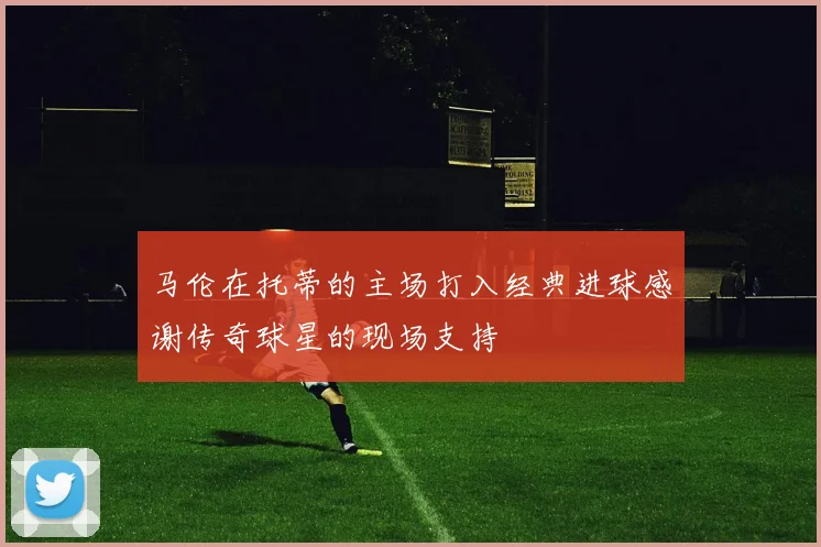 马伦在托蒂的主场打入经典进球感谢传奇球星的现场支持