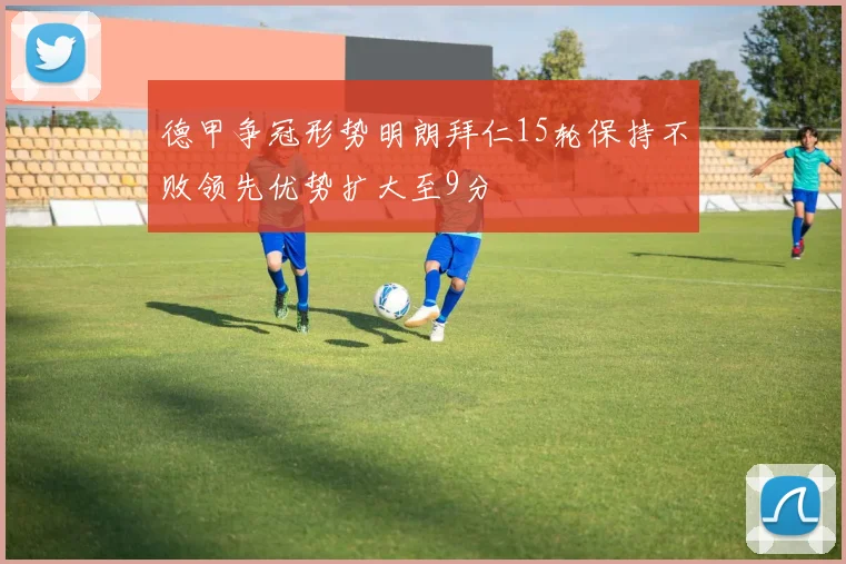 德甲争冠形势明朗拜仁15轮保持不败领先优势扩大至9分