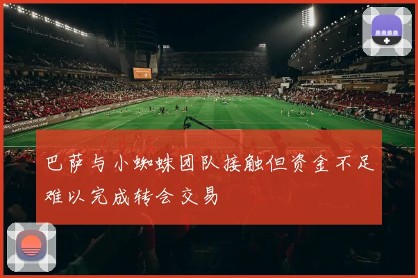巴萨与小蜘蛛团队接触但资金不足难以完成转会交易
