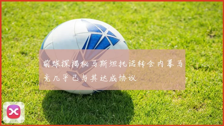 前球探揭秘马斯坦托诺转会内幕马竞几乎已与其达成协议
