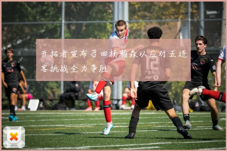开拓者宣布召回杨瀚森以应对五连客挑战全力争胜
