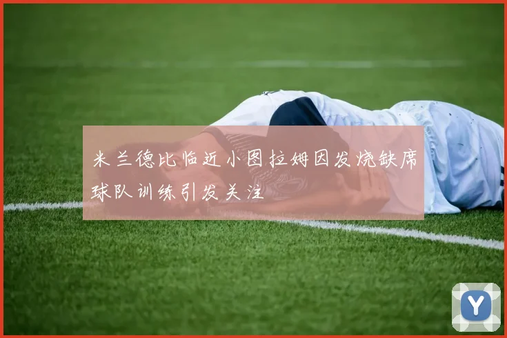 米兰德比临近小图拉姆因发烧缺席球队训练引发关注