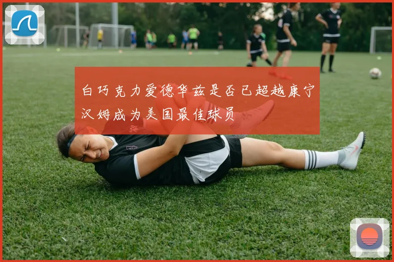 白巧克力爱德华兹是否已超越康宁汉姆成为美国最佳球员