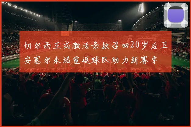 切尔西正式激活条款召回20岁后卫安塞尔米诺重返球队助力新赛季