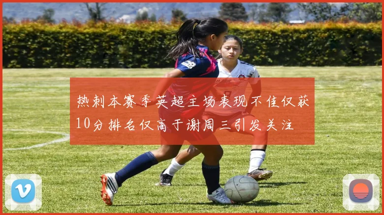 热刺本赛季英超主场表现不佳仅获10分排名仅高于谢周三引发关注