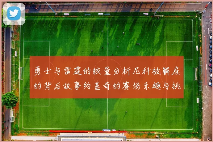 勇士与雷霆的较量分析尼科被解雇的背后故事约基奇的赛场乐趣与挑战