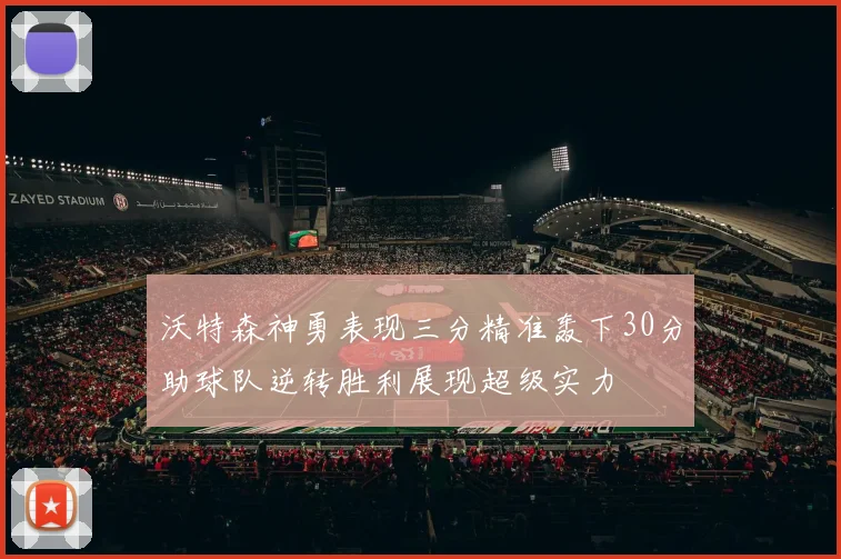 沃特森神勇表现三分精准轰下30分助球队逆转胜利展现超级实力