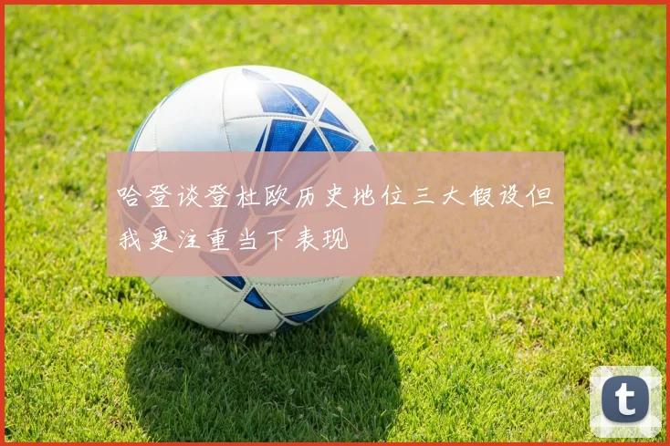 哈登谈登杜欧历史地位三大假设但我更注重当下表现