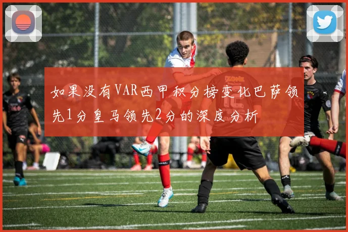 如果没有VAR西甲积分榜变化巴萨领先1分皇马领先2分的深度分析
