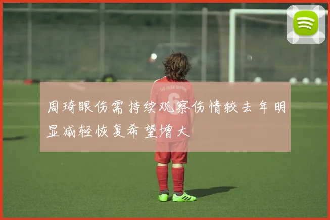 周琦眼伤需持续观察伤情较去年明显减轻恢复希望增大
