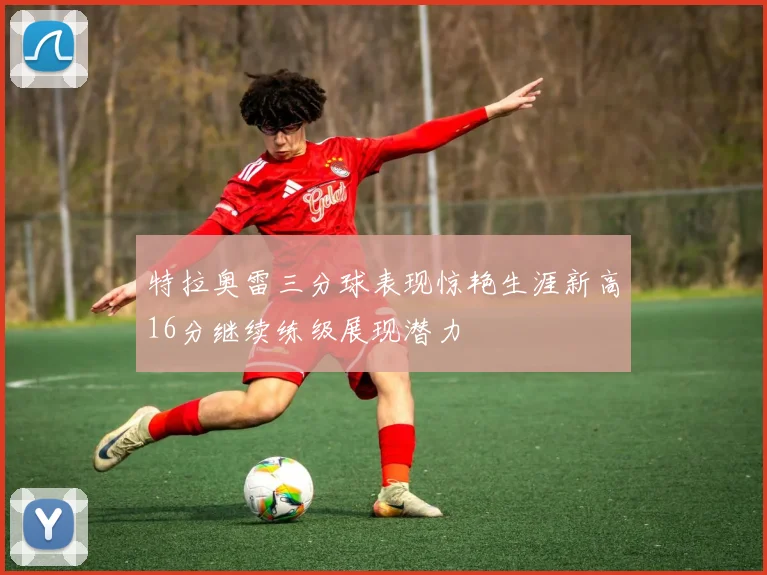 特拉奥雷三分球表现惊艳生涯新高16分继续练级展现潜力