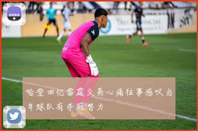 哈登回忆雷霆交易心痛往事感叹当年球队有夺冠潜力