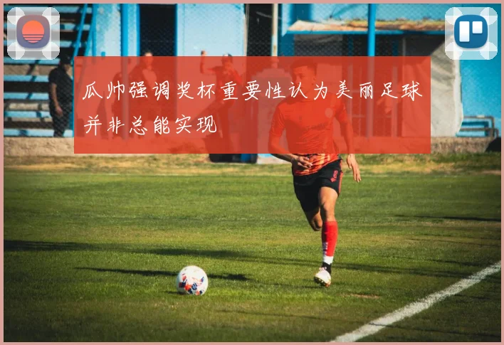 瓜帅强调奖杯重要性认为美丽足球并非总能实现