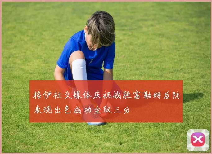 格伊社交媒体庆祝战胜富勒姆后防表现出色成功全取三分