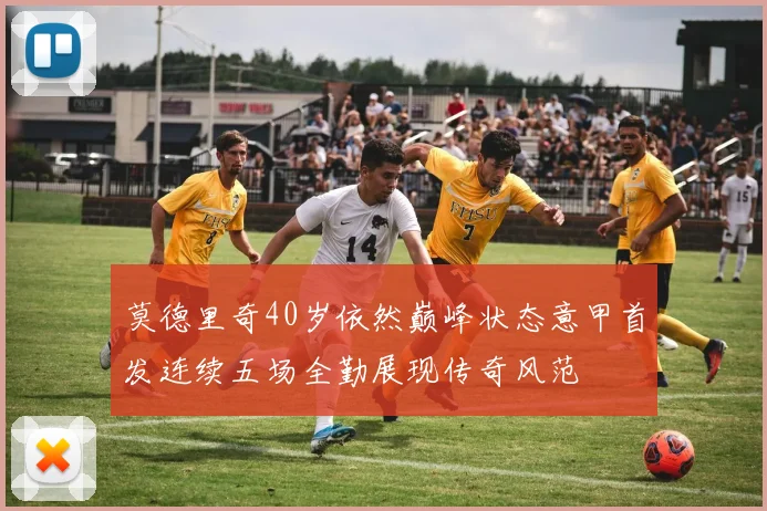 莫德里奇40岁依然巅峰状态意甲首发连续五场全勤展现传奇风范