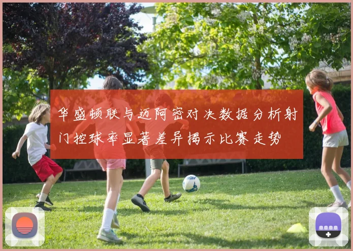 华盛顿联与迈阿密对决数据分析射门控球率显著差异揭示比赛走势