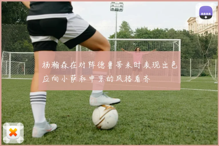 杨瀚森在对阵德鲁蒂米时表现出色应向小萨和申京的风格看齐