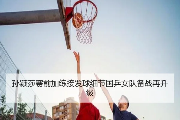 孙颖莎赛前加练接发球细节国乒女队备战再升级 | BAJIESPORTS