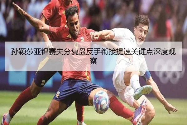 孙颖莎亚锦赛失分复盘反手衔接提速关键点深度观察 | BAJIESPORTS
